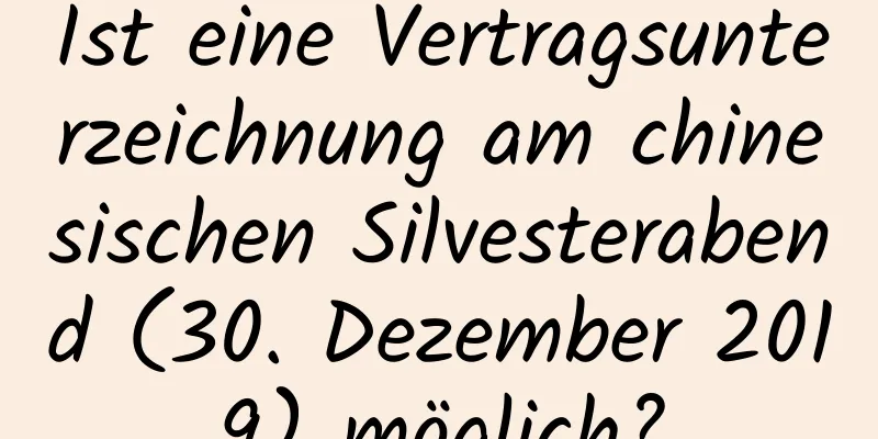 Ist eine Vertragsunterzeichnung am chinesischen Silvesterabend (30. Dezember 2019) möglich?