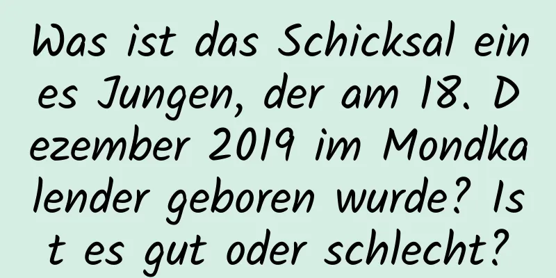 Was ist das Schicksal eines Jungen, der am 18. Dezember 2019 im Mondkalender geboren wurde? Ist es gut oder schlecht?