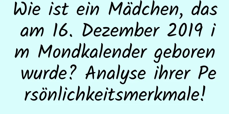 Wie ist ein Mädchen, das am 16. Dezember 2019 im Mondkalender geboren wurde? Analyse ihrer Persönlichkeitsmerkmale!