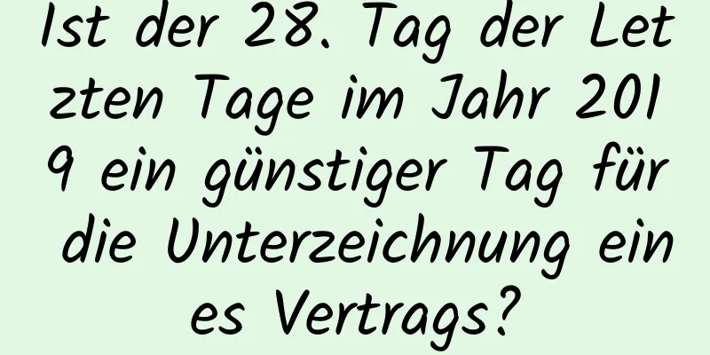 Ist der 28. Tag der Letzten Tage im Jahr 2019 ein günstiger Tag für die Unterzeichnung eines Vertrags?