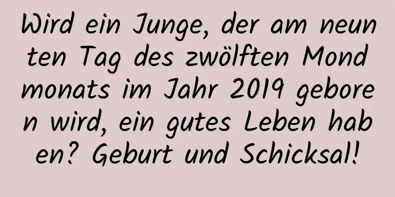 Wird ein Junge, der am neunten Tag des zwölften Mondmonats im Jahr 2019 geboren wird, ein gutes Leben haben? Geburt und Schicksal!