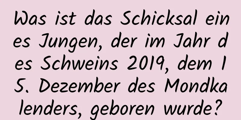 Was ist das Schicksal eines Jungen, der im Jahr des Schweins 2019, dem 15. Dezember des Mondkalenders, geboren wurde?