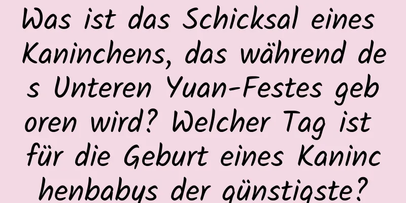 Was ist das Schicksal eines Kaninchens, das während des Unteren Yuan-Festes geboren wird? Welcher Tag ist für die Geburt eines Kaninchenbabys der günstigste?