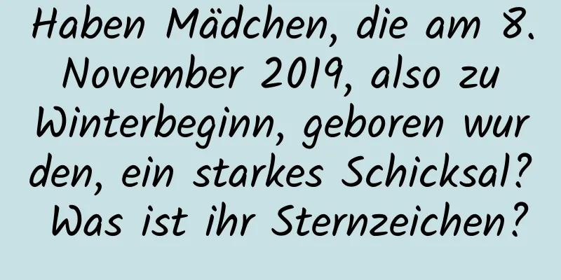 Haben Mädchen, die am 8. November 2019, also zu Winterbeginn, geboren wurden, ein starkes Schicksal? Was ist ihr Sternzeichen?