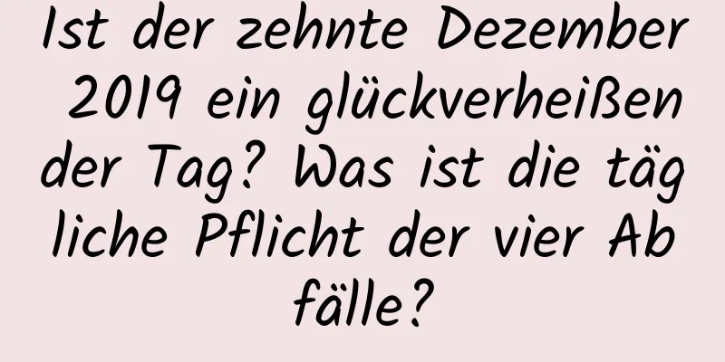 Ist der zehnte Dezember 2019 ein glückverheißender Tag? Was ist die tägliche Pflicht der vier Abfälle?