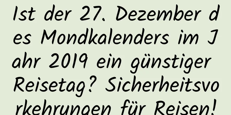 Ist der 27. Dezember des Mondkalenders im Jahr 2019 ein günstiger Reisetag? Sicherheitsvorkehrungen für Reisen!