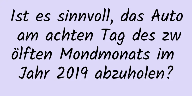 Ist es sinnvoll, das Auto am achten Tag des zwölften Mondmonats im Jahr 2019 abzuholen?