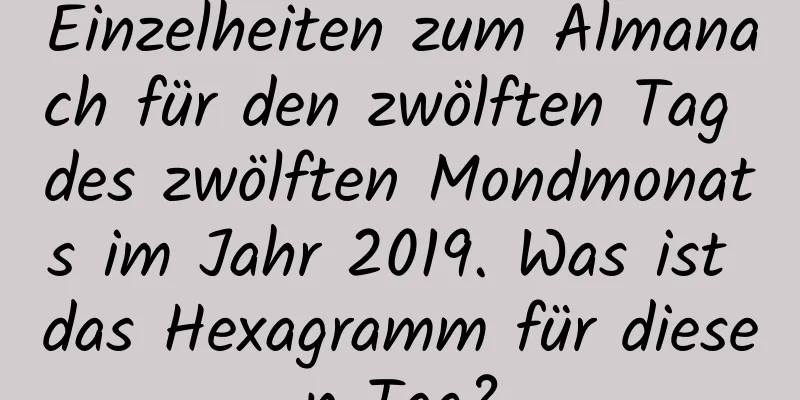 Einzelheiten zum Almanach für den zwölften Tag des zwölften Mondmonats im Jahr 2019. Was ist das Hexagramm für diesen Tag?
