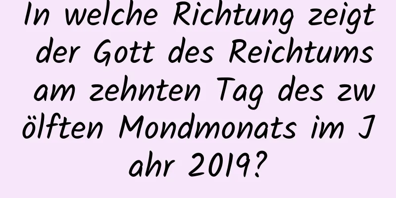 In welche Richtung zeigt der Gott des Reichtums am zehnten Tag des zwölften Mondmonats im Jahr 2019?