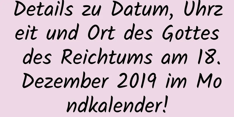 Details zu Datum, Uhrzeit und Ort des Gottes des Reichtums am 18. Dezember 2019 im Mondkalender!
