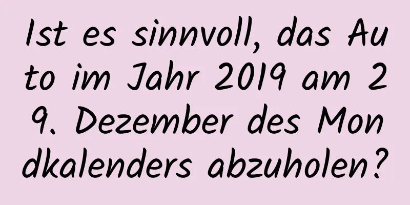 Ist es sinnvoll, das Auto im Jahr 2019 am 29. Dezember des Mondkalenders abzuholen?