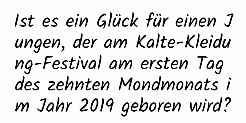 Ist es ein Glück für einen Jungen, der am Kalte-Kleidung-Festival am ersten Tag des zehnten Mondmonats im Jahr 2019 geboren wird?