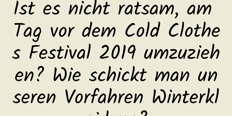 Ist es nicht ratsam, am Tag vor dem Cold Clothes Festival 2019 umzuziehen? Wie schickt man unseren Vorfahren Winterkleidung?