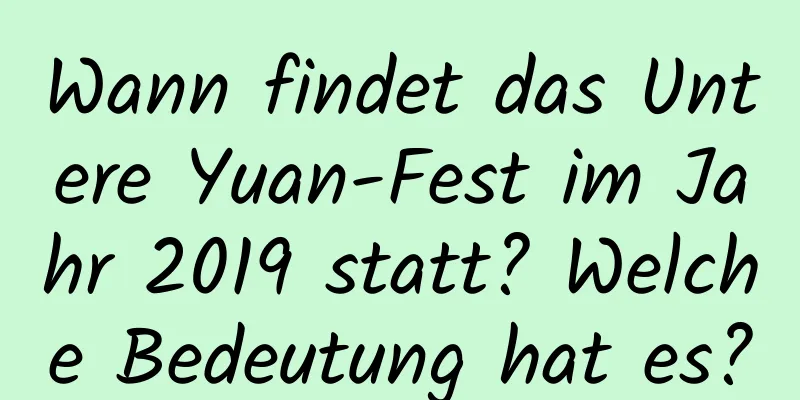 Wann findet das Untere Yuan-Fest im Jahr 2019 statt? Welche Bedeutung hat es?