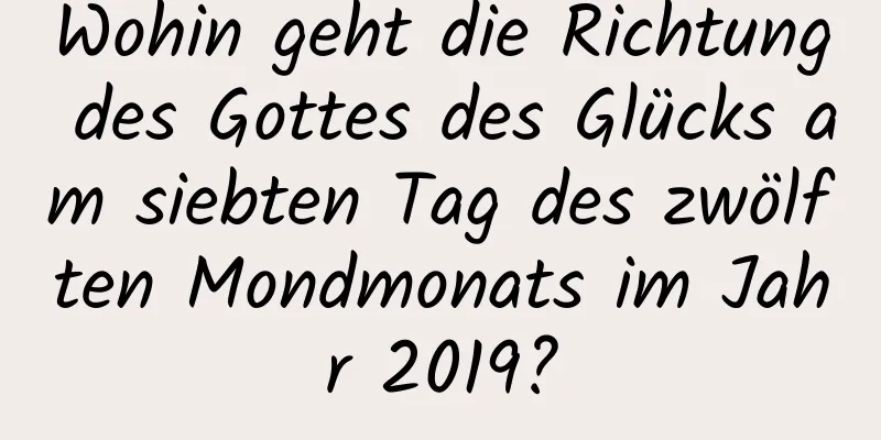 Wohin geht die Richtung des Gottes des Glücks am siebten Tag des zwölften Mondmonats im Jahr 2019?