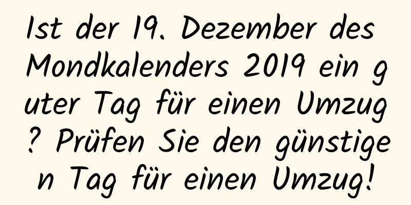 Ist der 19. Dezember des Mondkalenders 2019 ein guter Tag für einen Umzug? Prüfen Sie den günstigen Tag für einen Umzug!