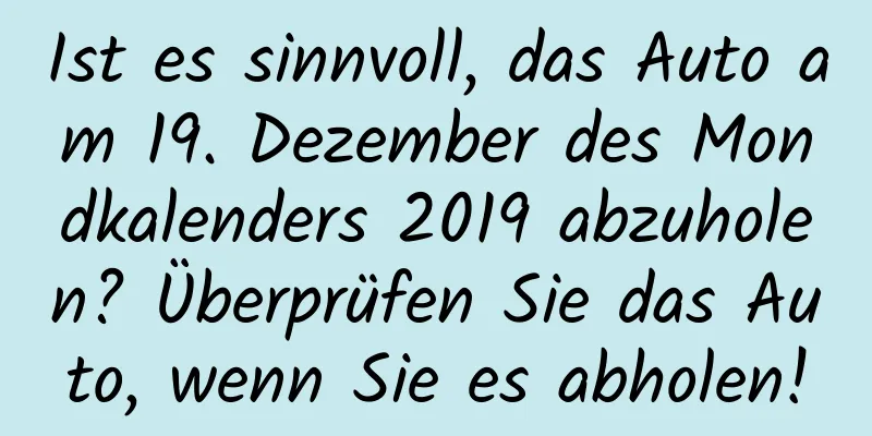 Ist es sinnvoll, das Auto am 19. Dezember des Mondkalenders 2019 abzuholen? Überprüfen Sie das Auto, wenn Sie es abholen!