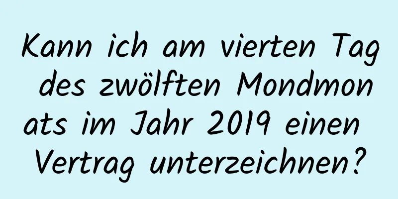 Kann ich am vierten Tag des zwölften Mondmonats im Jahr 2019 einen Vertrag unterzeichnen?