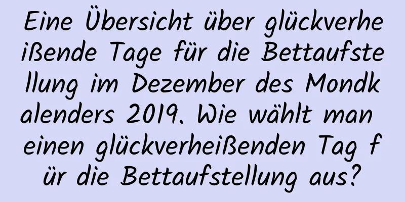 Eine Übersicht über glückverheißende Tage für die Bettaufstellung im Dezember des Mondkalenders 2019. Wie wählt man einen glückverheißenden Tag für die Bettaufstellung aus?