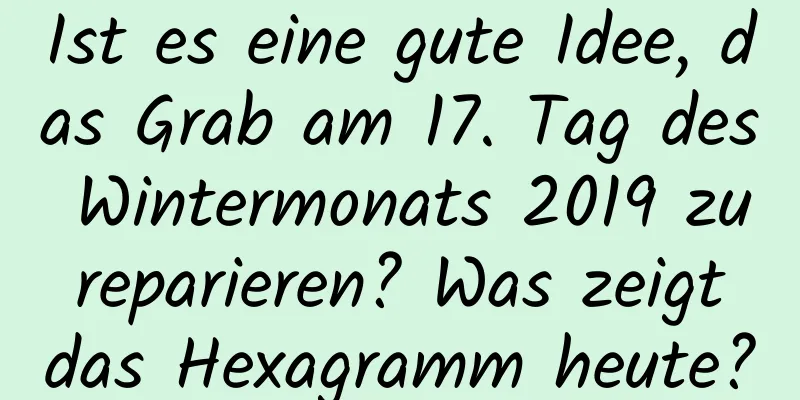 Ist es eine gute Idee, das Grab am 17. Tag des Wintermonats 2019 zu reparieren? Was zeigt das Hexagramm heute?