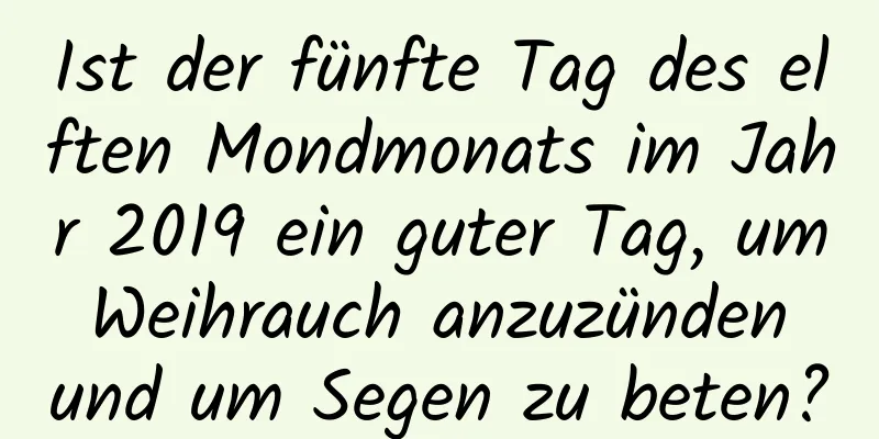Ist der fünfte Tag des elften Mondmonats im Jahr 2019 ein guter Tag, um Weihrauch anzuzünden und um Segen zu beten?