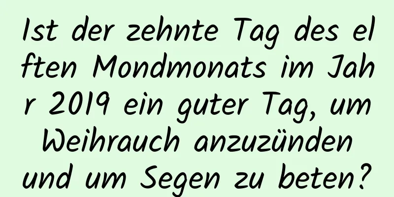 Ist der zehnte Tag des elften Mondmonats im Jahr 2019 ein guter Tag, um Weihrauch anzuzünden und um Segen zu beten?