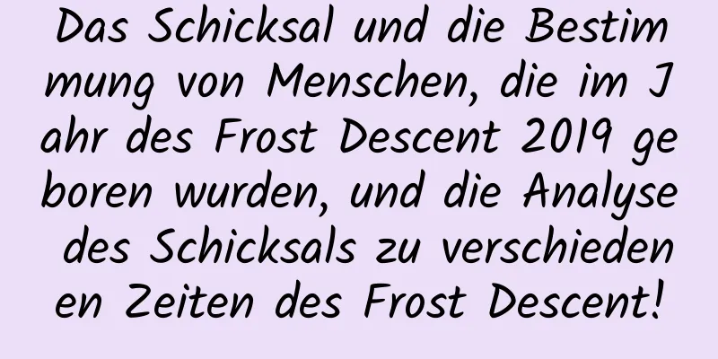 Das Schicksal und die Bestimmung von Menschen, die im Jahr des Frost Descent 2019 geboren wurden, und die Analyse des Schicksals zu verschiedenen Zeiten des Frost Descent!