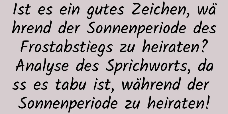 Ist es ein gutes Zeichen, während der Sonnenperiode des Frostabstiegs zu heiraten? Analyse des Sprichworts, dass es tabu ist, während der Sonnenperiode zu heiraten!