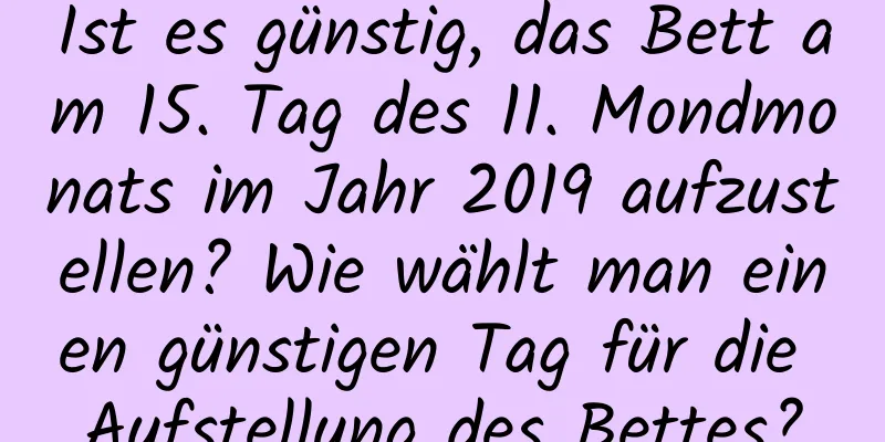 Ist es günstig, das Bett am 15. Tag des 11. Mondmonats im Jahr 2019 aufzustellen? Wie wählt man einen günstigen Tag für die Aufstellung des Bettes?
