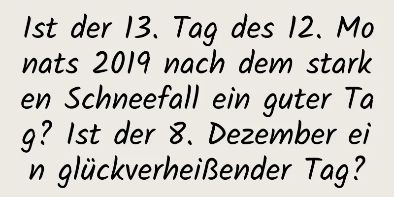 Ist der 13. Tag des 12. Monats 2019 nach dem starken Schneefall ein guter Tag? Ist der 8. Dezember ein glückverheißender Tag?