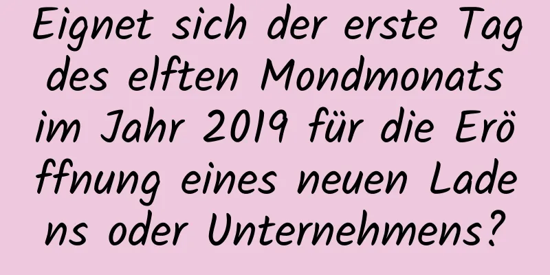 Eignet sich der erste Tag des elften Mondmonats im Jahr 2019 für die Eröffnung eines neuen Ladens oder Unternehmens?