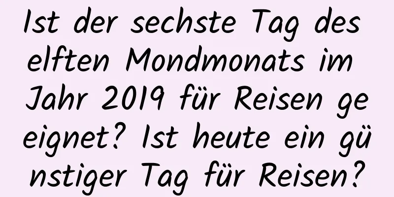 Ist der sechste Tag des elften Mondmonats im Jahr 2019 für Reisen geeignet? Ist heute ein günstiger Tag für Reisen?