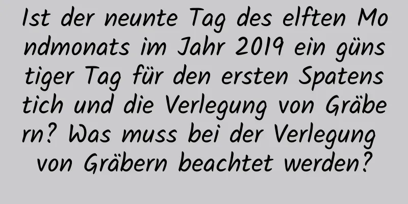 Ist der neunte Tag des elften Mondmonats im Jahr 2019 ein günstiger Tag für den ersten Spatenstich und die Verlegung von Gräbern? Was muss bei der Verlegung von Gräbern beachtet werden?