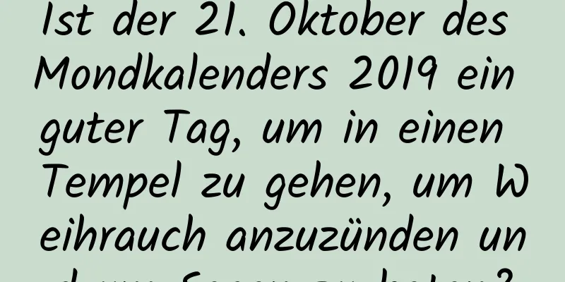 Ist der 21. Oktober des Mondkalenders 2019 ein guter Tag, um in einen Tempel zu gehen, um Weihrauch anzuzünden und um Segen zu beten?