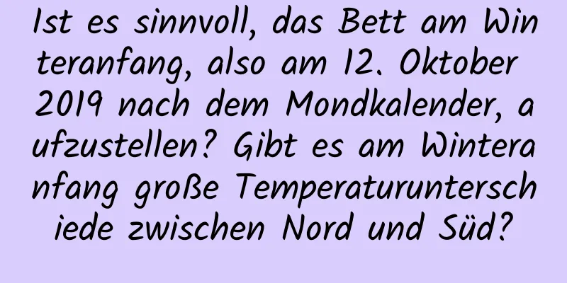 Ist es sinnvoll, das Bett am Winteranfang, also am 12. Oktober 2019 nach dem Mondkalender, aufzustellen? Gibt es am Winteranfang große Temperaturunterschiede zwischen Nord und Süd?