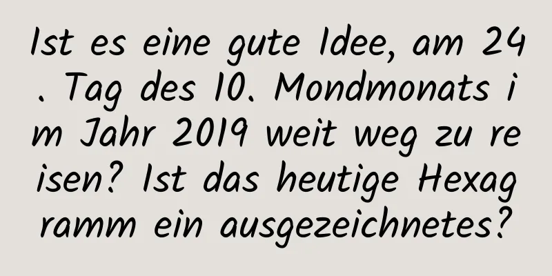 Ist es eine gute Idee, am 24. Tag des 10. Mondmonats im Jahr 2019 weit weg zu reisen? Ist das heutige Hexagramm ein ausgezeichnetes?