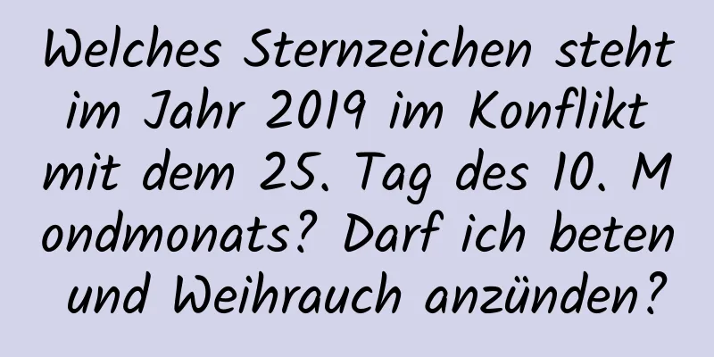 Welches Sternzeichen steht im Jahr 2019 im Konflikt mit dem 25. Tag des 10. Mondmonats? Darf ich beten und Weihrauch anzünden?