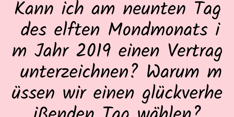 Kann ich am neunten Tag des elften Mondmonats im Jahr 2019 einen Vertrag unterzeichnen? Warum müssen wir einen glückverheißenden Tag wählen?