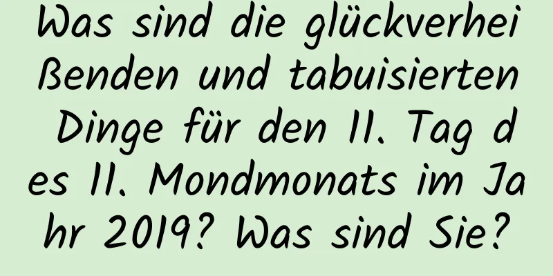 Was sind die glückverheißenden und tabuisierten Dinge für den 11. Tag des 11. Mondmonats im Jahr 2019? Was sind Sie?