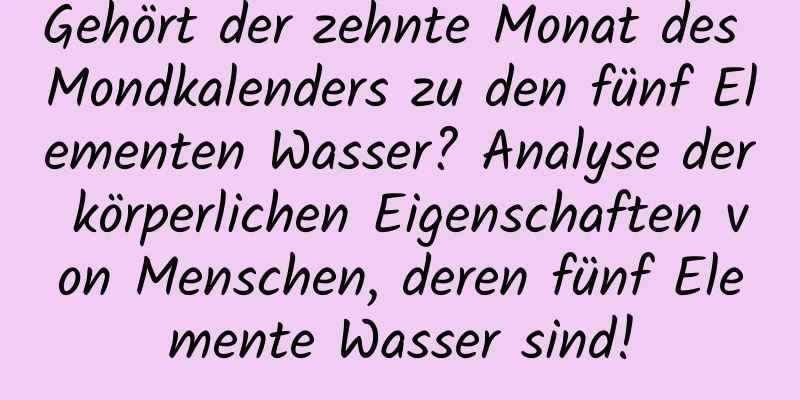 Gehört der zehnte Monat des Mondkalenders zu den fünf Elementen Wasser? Analyse der körperlichen Eigenschaften von Menschen, deren fünf Elemente Wasser sind!