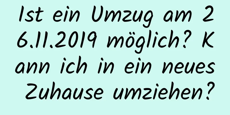 Ist ein Umzug am 26.11.2019 möglich? Kann ich in ein neues Zuhause umziehen?