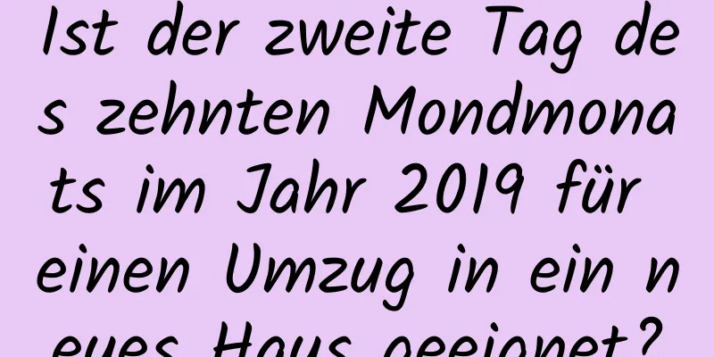 Ist der zweite Tag des zehnten Mondmonats im Jahr 2019 für einen Umzug in ein neues Haus geeignet?