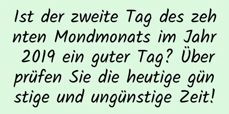 Ist der zweite Tag des zehnten Mondmonats im Jahr 2019 ein guter Tag? Überprüfen Sie die heutige günstige und ungünstige Zeit!