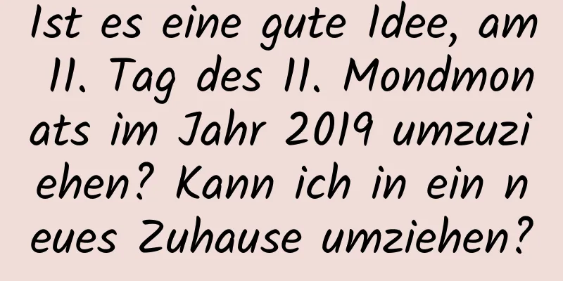 Ist es eine gute Idee, am 11. Tag des 11. Mondmonats im Jahr 2019 umzuziehen? Kann ich in ein neues Zuhause umziehen?