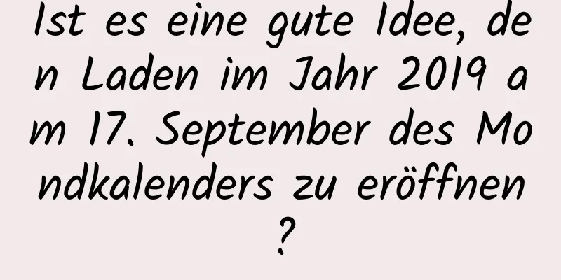 Ist es eine gute Idee, den Laden im Jahr 2019 am 17. September des Mondkalenders zu eröffnen?