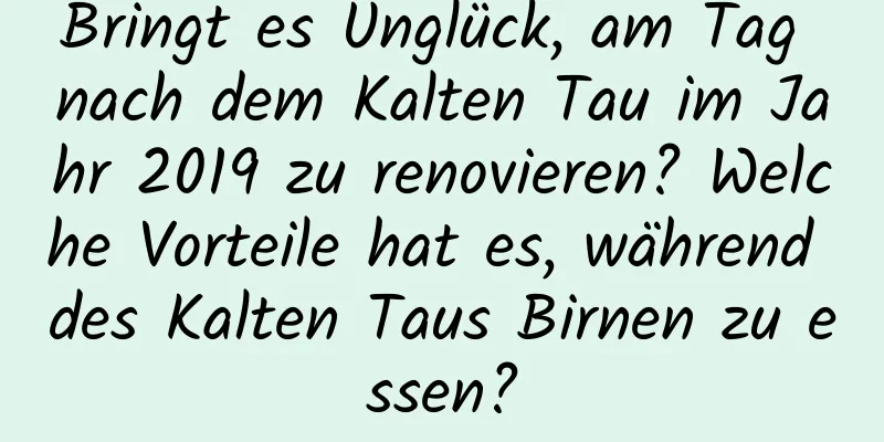 Bringt es Unglück, am Tag nach dem Kalten Tau im Jahr 2019 zu renovieren? Welche Vorteile hat es, während des Kalten Taus Birnen zu essen?