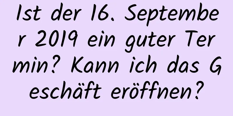Ist der 16. September 2019 ein guter Termin? Kann ich das Geschäft eröffnen?