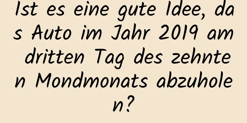 Ist es eine gute Idee, das Auto im Jahr 2019 am dritten Tag des zehnten Mondmonats abzuholen?