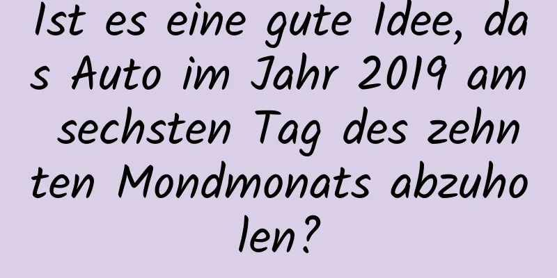 Ist es eine gute Idee, das Auto im Jahr 2019 am sechsten Tag des zehnten Mondmonats abzuholen?