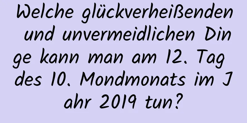 Welche glückverheißenden und unvermeidlichen Dinge kann man am 12. Tag des 10. Mondmonats im Jahr 2019 tun?
